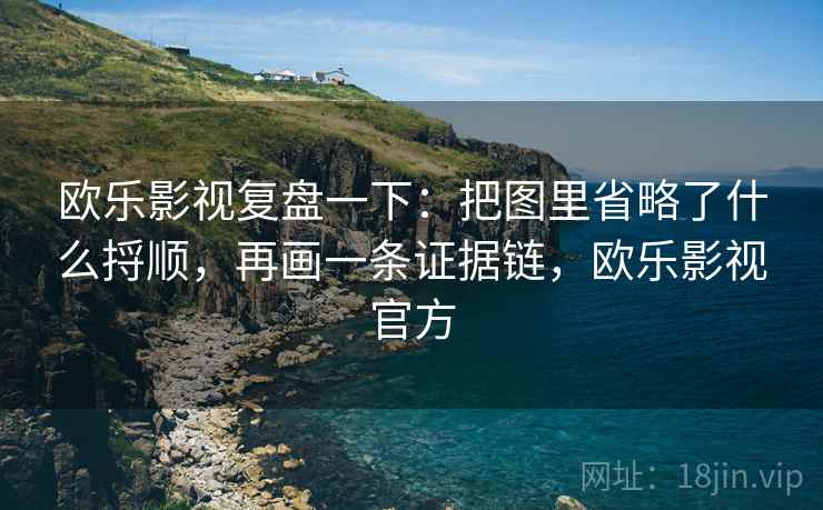 欧乐影视复盘一下:把图里省略了什么捋顺,再画一条证据链,欧乐影视官方 欧乐影视复盘一下:把图里省略了什么捋顺,再画一条证据链,欧乐影视官方