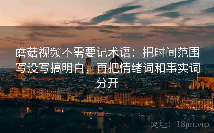 蘑菇视频不需要记术语:把时间范围写没写搞明白,再把情绪词和事实词分开 蘑菇视频不需要记术语:把时间范围写没写搞明白,再把情绪词和事实词分开