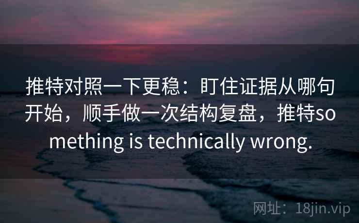推特对照一下更稳：盯住证据从哪句开始，顺手做一次结构复盘，推特something is technically wrong.