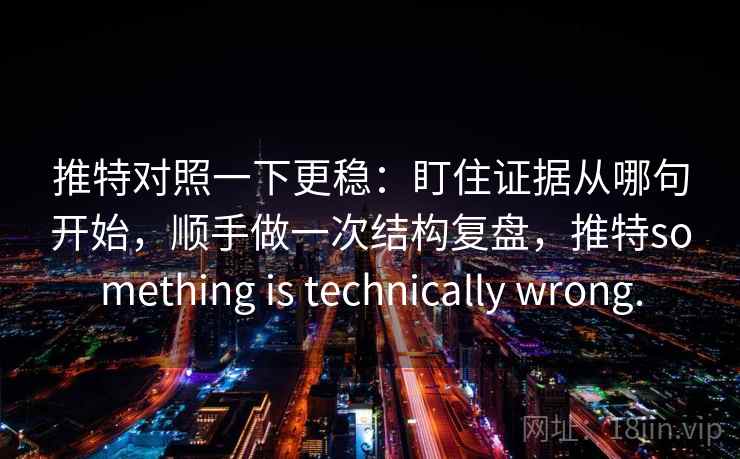 推特对照一下更稳：盯住证据从哪句开始，顺手做一次结构复盘，推特something is technically wrong.
