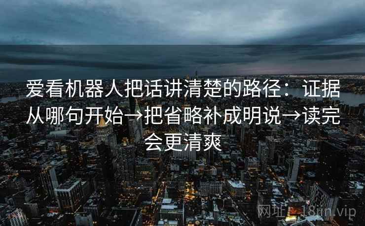 爱看机器人把话讲清楚的路径:证据从哪句开始→把省略补成明说→读完会更清爽 爱看机器人把话讲清楚的路径:证据从哪句开始→把省略补成明说→读完会更清爽