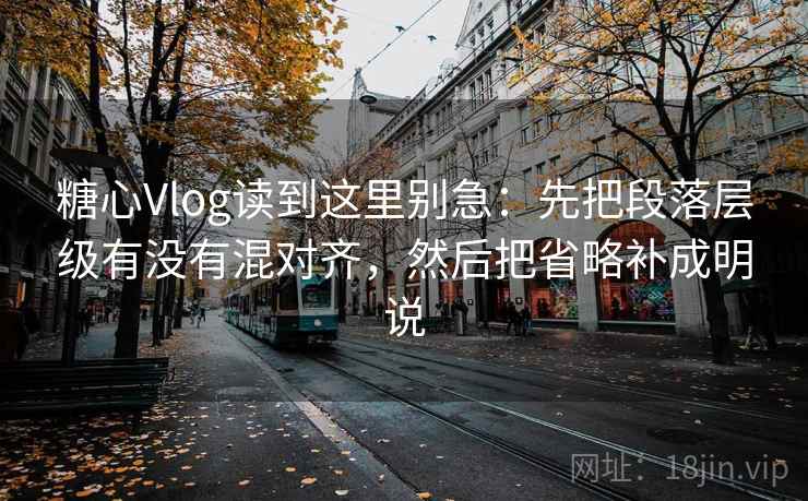 糖心Vlog读到这里别急：先把段落层级有没有混对齐，然后把省略补成明说
