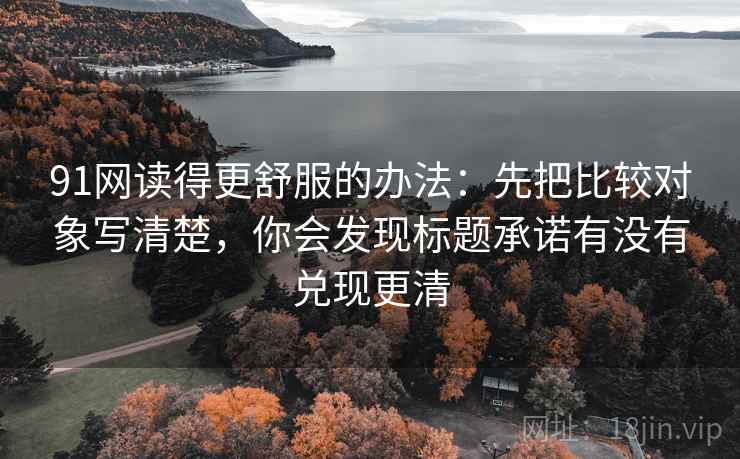 91网读得更舒服的办法:先把比较对象写清楚,你会发现标题承诺有没有兑现更清 91网读得更舒服的办法:先把比较对象写清楚,你会发现标题承诺有没有兑现更清