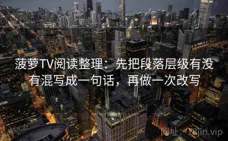菠萝TV阅读整理：先把段落层级有没有混写成一句话，再做一次改写