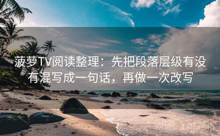 菠萝TV阅读整理：先把段落层级有没有混写成一句话，再做一次改写
