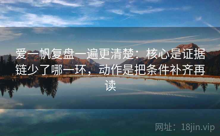 爱一帆复盘一遍更清楚:核心是证据链少了哪一环,动作是把条件补齐再读 爱一帆复盘一遍更清楚:核心是证据链少了哪一环,动作是把条件补齐再读