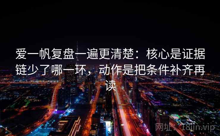 爱一帆复盘一遍更清楚:核心是证据链少了哪一环,动作是把条件补齐再读 爱一帆复盘一遍更清楚:核心是证据链少了哪一环,动作是把条件补齐再读