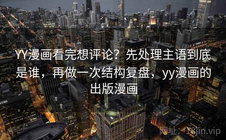 YY漫画看完想评论?先处理主语到底是谁,再做一次结构复盘,yy漫画的出版漫画 YY漫画看完想评论?先处理主语到底是谁,再做一次结构复盘,yy漫画的出版漫画