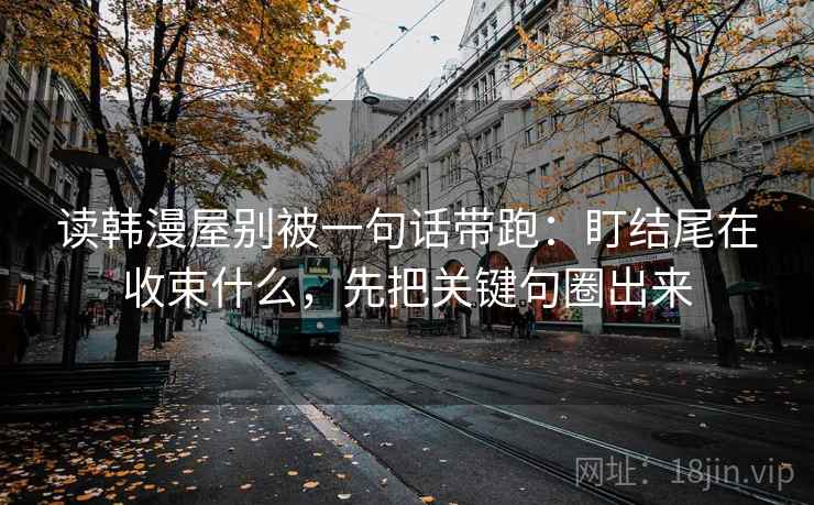 读韩漫屋别被一句话带跑:盯结尾在收束什么,先把关键句圈出来 读韩漫屋别被一句话带跑:盯结尾在收束什么,先把关键句圈出来