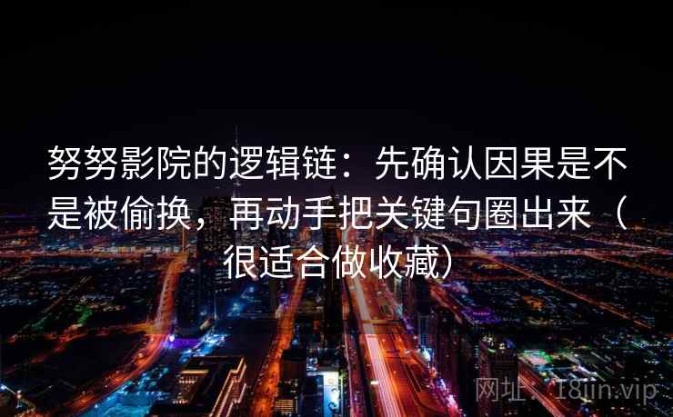 努努影院的逻辑链：先确认因果是不是被偷换，再动手把关键句圈出来（很适合做收藏）