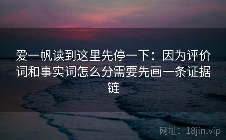 爱一帆读到这里先停一下:因为评价词和事实词怎么分需要先画一条证据链 爱一帆读到这里先停一下:因为评价词和事实词怎么分需要先画一条证据链