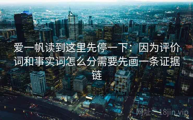 爱一帆读到这里先停一下:因为评价词和事实词怎么分需要先画一条证据链 爱一帆读到这里先停一下:因为评价词和事实词怎么分需要先画一条证据链