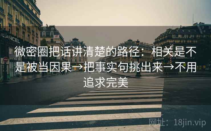 微密圈把话讲清楚的路径:相关是不是被当因果→把事实句挑出来→不用追求完美 微密圈把话讲清楚的路径:相关是不是被当因果→把事实句挑出来→不用追求完美