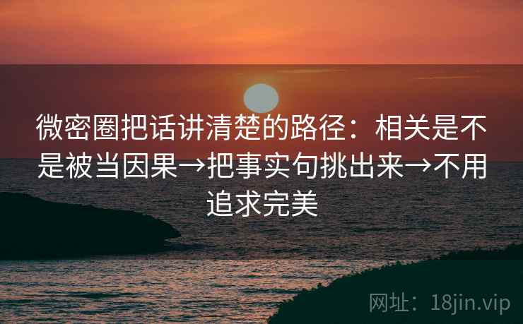 微密圈把话讲清楚的路径:相关是不是被当因果→把事实句挑出来→不用追求完美 微密圈把话讲清楚的路径:相关是不是被当因果→把事实句挑出来→不用追求完美