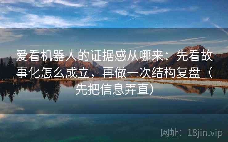 爱看机器人的证据感从哪来：先看故事化怎么成立，再做一次结构复盘（先把信息弄直）