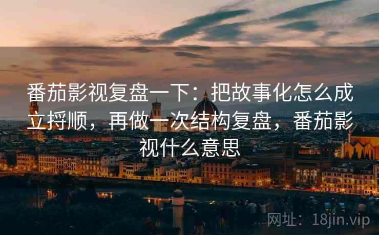 番茄影视复盘一下：把故事化怎么成立捋顺，再做一次结构复盘，番茄影视什么意思