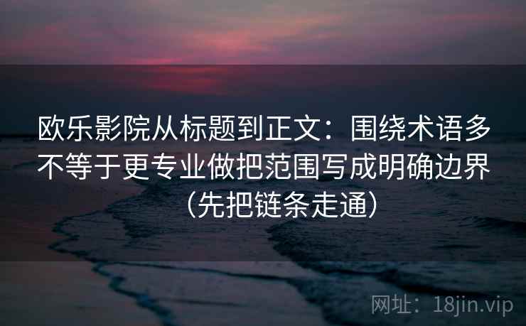 欧乐影院从标题到正文:围绕术语多不等于更专业做把范围写成明确边界(先把链条走通) 欧乐影院从标题到正文:围绕术语多不等于更专业做把范围写成明确边界(先把链条走通)