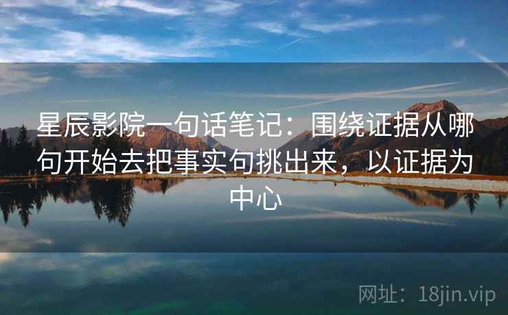 星辰影院一句话笔记：围绕证据从哪句开始去把事实句挑出来，以证据为中心