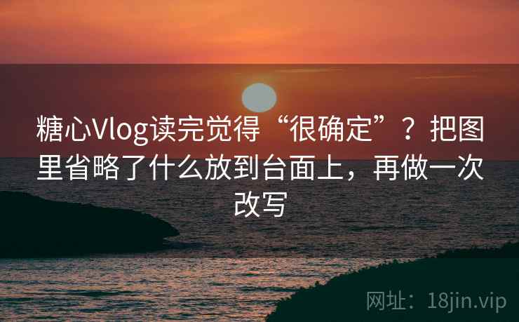 糖心Vlog读完觉得“很确定”?把图里省略了什么放到台面上,再做一次改写 糖心Vlog读完觉得“很确定”?把图里省略了什么放到台面上,再做一次改写