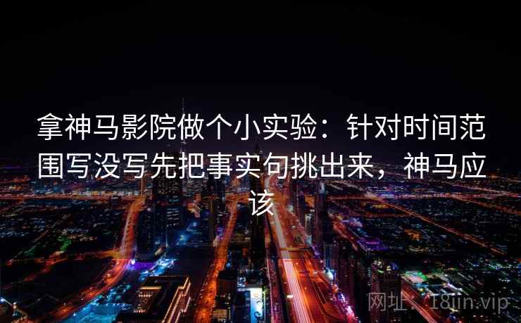 拿神马影院做个小实验：针对时间范围写没写先把事实句挑出来，神马应该