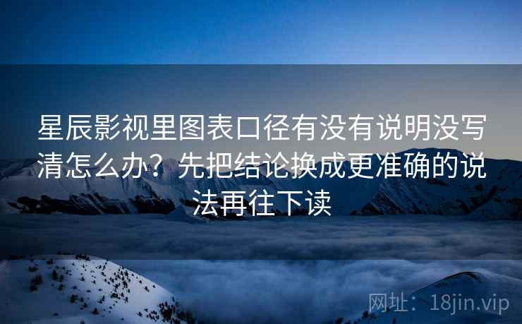 星辰影视里图表口径有没有说明没写清怎么办？先把结论换成更准确的说法再往下读